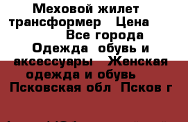 Меховой жилет - трансформер › Цена ­ 13 500 - Все города Одежда, обувь и аксессуары » Женская одежда и обувь   . Псковская обл.,Псков г.